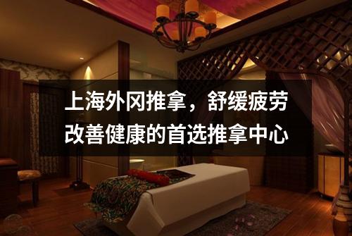 上海外冈推拿，舒缓疲劳改善健康的首选推拿中心