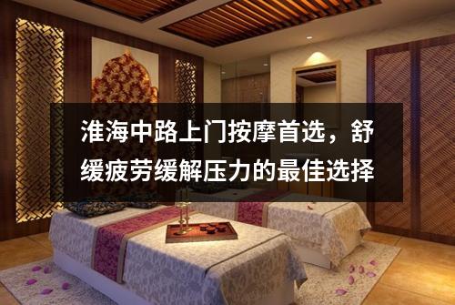淮海中路上门按摩首选，舒缓疲劳缓解压力的最佳选择