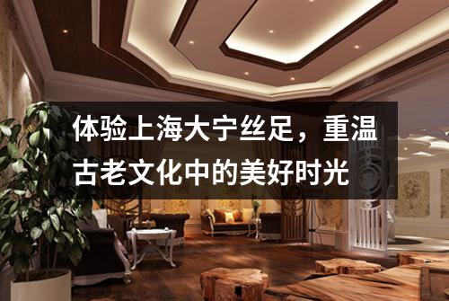体验上海大宁丝足，重温古老文化中的美好时光
