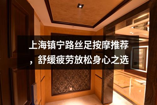上海镇宁路丝足按摩推荐，舒缓疲劳放松身心之选