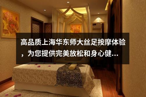 高品质上海华东师大丝足按摩体验，为您提供完美放松和身心健康