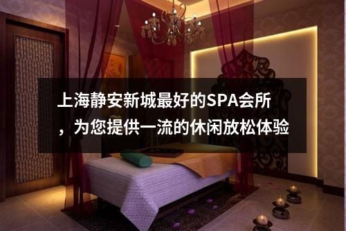 上海静安新城最好的SPA会所,为您提供一流的休闲放松体验