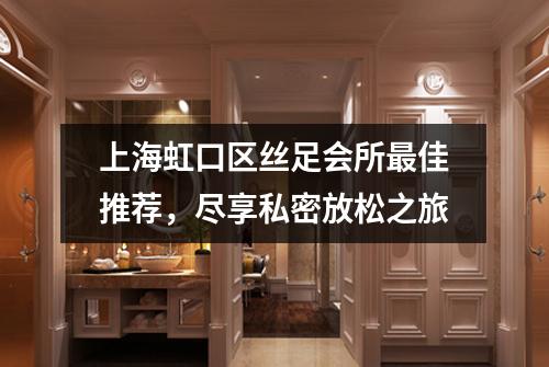 上海虹口区丝足会所最佳推荐，尽享私密放松之旅