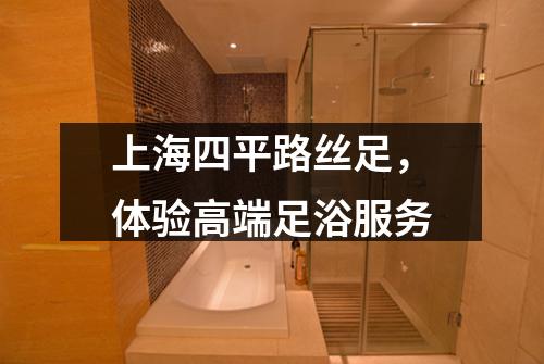 上海四平路丝足，体验高端足浴服务