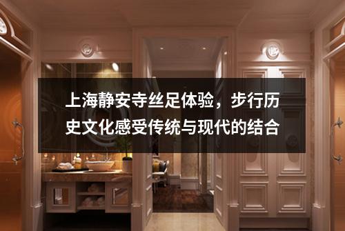 上海静安寺丝足体验，步行历史文化感受传统与现代的结合
