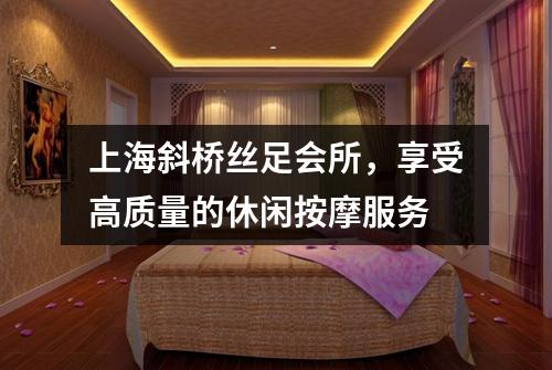 上海斜桥丝足会所，享受高质量的休闲按摩服务