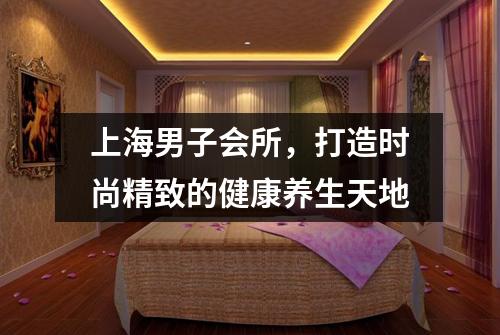 上海男子会所，打造时尚精致的健康养生天地