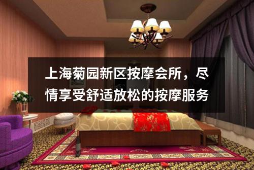 上海菊园新区按摩会所，尽情享受舒适放松的按摩服务