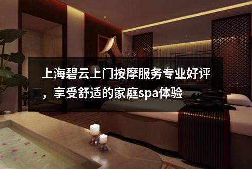 上海碧云上门按摩服务专业好评，享受舒适的家庭spa体验