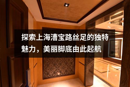 探索上海漕宝路丝足的独特魅力，美丽脚底由此起航
