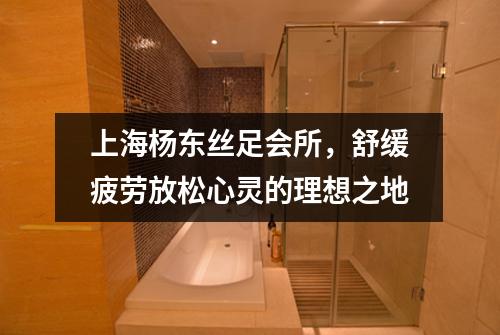 上海杨东丝足会所，舒缓疲劳放松心灵的理想之地