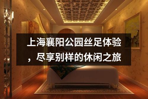 上海襄阳公园丝足体验，尽享别样的休闲之旅