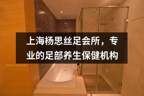 上海杨思丝足会所，专业的足部养生保健机构
