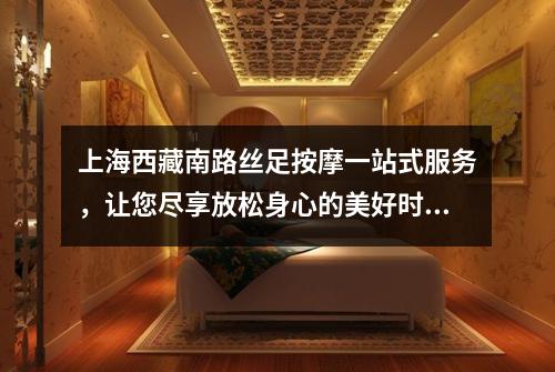 上海西藏南路丝足按摩一站式服务，让您尽享放松身心的美好时光