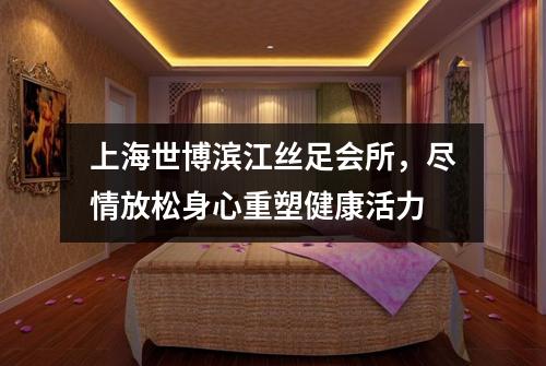 上海世博滨江丝足会所，尽情放松身心重塑健康活力