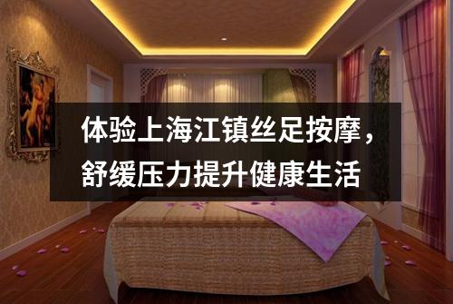 体验上海江镇丝足按摩，舒缓压力提升健康生活