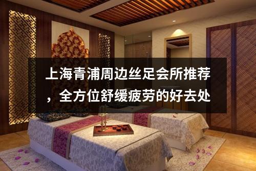 上海青浦周边丝足会所推荐，全方位舒缓疲劳的好去处