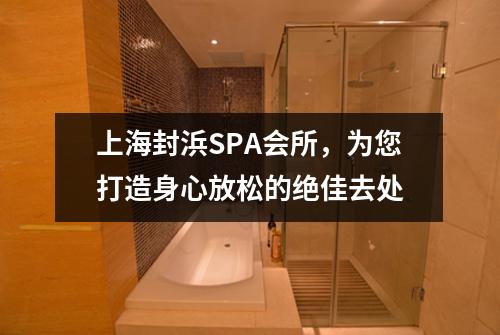 上海封浜SPA会所，为您打造身心放松的绝佳去处
