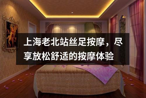 上海老北站丝足按摩，尽享放松舒适的按摩体验