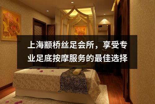 上海颛桥丝足会所，享受专业足底按摩服务的最佳选择