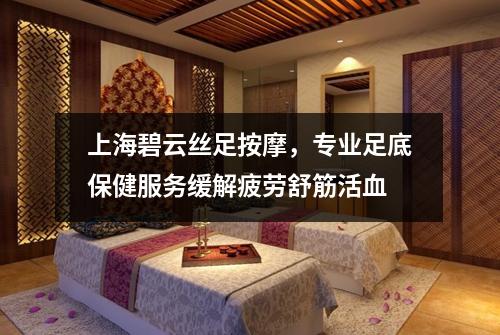 上海碧云丝足按摩，专业足底保健服务缓解疲劳舒筋活血