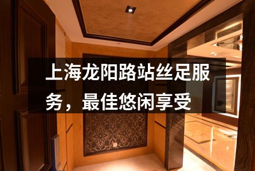 上海龙阳路站丝足服务，最佳悠闲享受