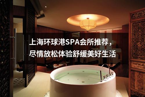上海环球港SPA会所推荐，尽情放松体验舒缓美好生活