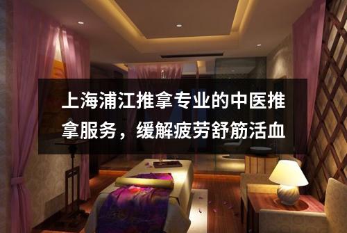 上海浦江推拿专业的中医推拿服务，缓解疲劳舒筋活血