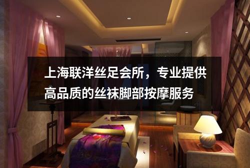 上海联洋丝足会所，专业提供高品质的丝袜脚部按摩服务