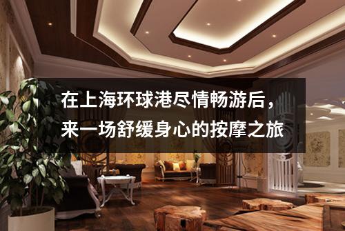 在上海环球港尽情畅游后，来一场舒缓身心的按摩之旅
