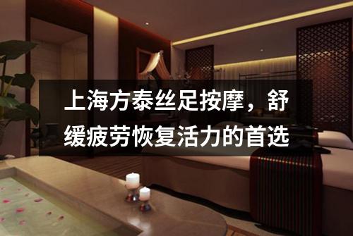 上海方泰丝足按摩，舒缓疲劳恢复活力的首选