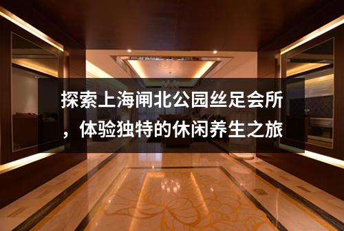 探索上海闸北公园丝足会所，体验独特的休闲养生之旅