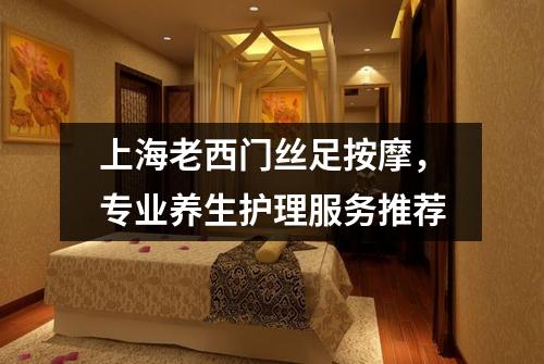 上海老西门丝足按摩，专业养生护理服务推荐