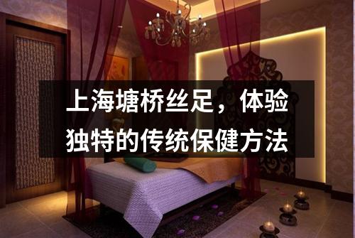 上海塘桥丝足，体验独特的传统保健方法