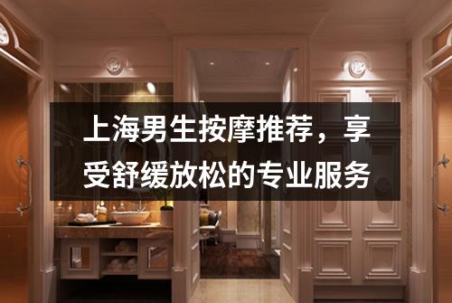 上海男生按摩推荐，享受舒缓放松的专业服务