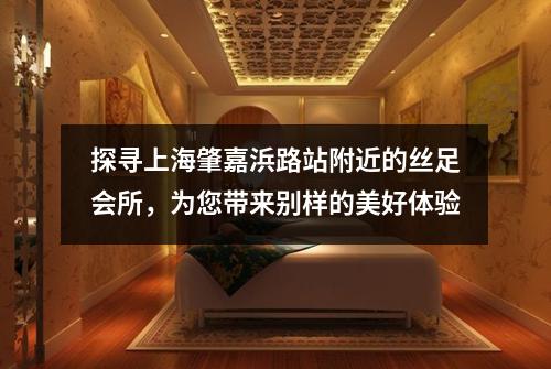 探寻上海肇嘉浜路站附近的丝足会所，为您带来别样的美好体验