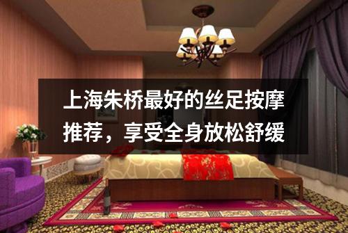 上海朱桥最好的丝足按摩推荐，享受全身放松舒缓