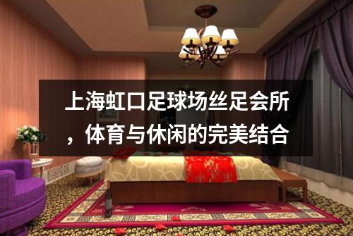 上海虹口足球场丝足会所，体育与休闲的完美结合