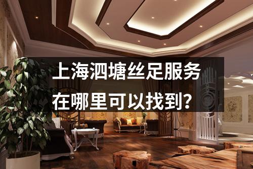 上海泗塘丝足服务在哪里可以找到？
