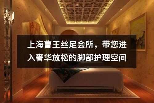 上海曹王丝足会所，带您进入奢华放松的脚部护理空间
