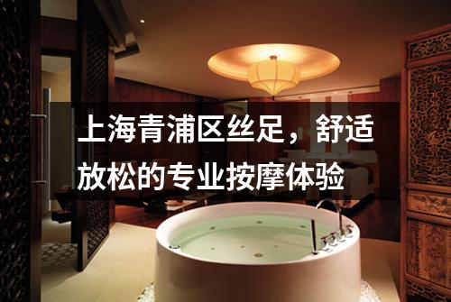上海青浦区丝足，舒适放松的专业按摩体验