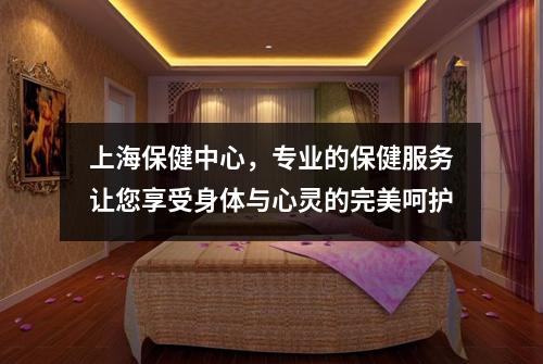上海保健中心，专业的保健服务让您享受身体与心灵的完美呵护