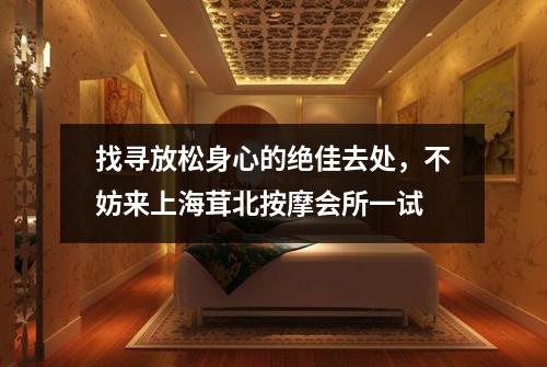 找寻放松身心的绝佳去处，不妨来上海茸北按摩会所一试