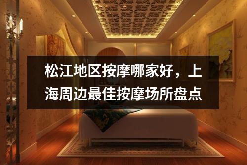 松江地区按摩哪家好，上海周边最佳按摩场所盘点