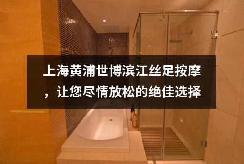 上海黄浦世博滨江丝足按摩，让您尽情放松的绝佳选择