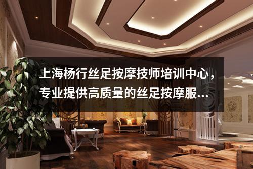 上海杨行丝足按摩技师培训中心，专业提供高质量的丝足按摩服务