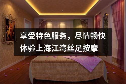 享受特色服务，尽情畅快体验上海江湾丝足按摩