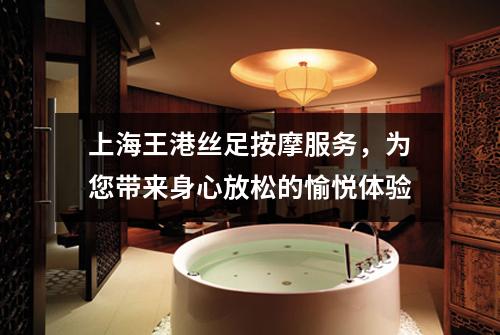 上海王港丝足按摩服务，为您带来身心放松的愉悦体验