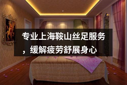 专业上海鞍山丝足服务，缓解疲劳舒展身心