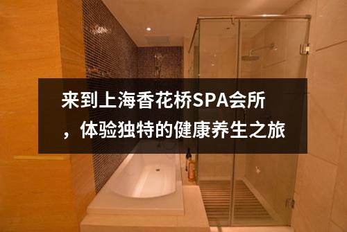 来到上海香花桥SPA会所，体验独特的健康养生之旅
